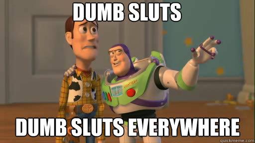 Dumb sluts dumb sluts everywhere  Everywhere