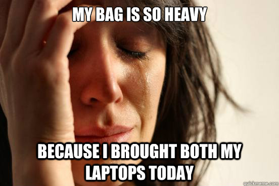 My bag is so heavy   Because i brought both my laptops today   First World Problems