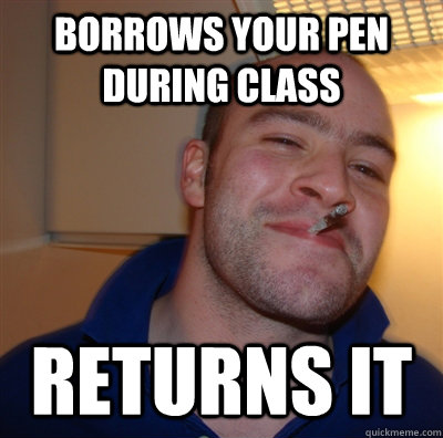 Borrows your pen during class returns it  GoodGuyGreg