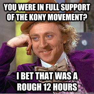 you were in full support of the kony movement? i bet that was a rough 12 hours  Condescending Wonka