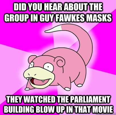 Did you hear about the group in Guy fawkes masks They watched the Parliament building blow up in that movie  Slowpoke