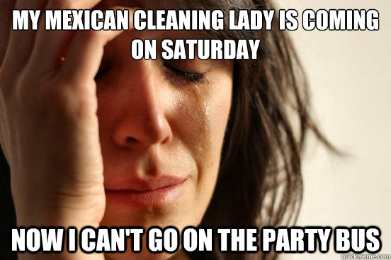 my mexican cleaning lady is coming on saturday now I can't go on the party bus  First World Problems