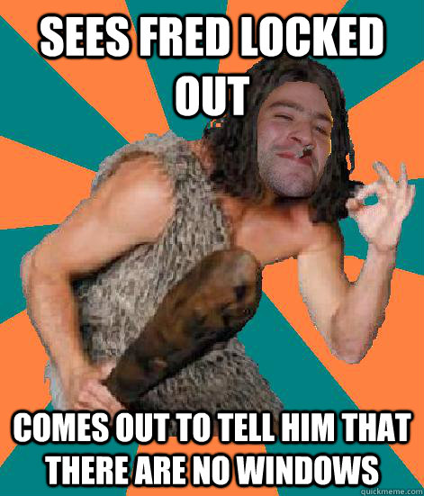 Sees fred locked out comes out to tell him that there are no windows - Sees fred locked out comes out to tell him that there are no windows  Good Guy Grog
