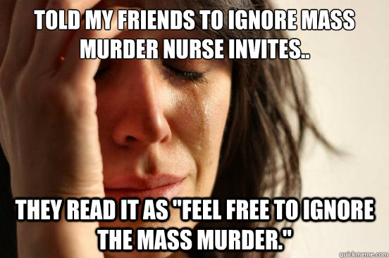 Told my friends to ignore mass murder nurse invites.. they read it as 