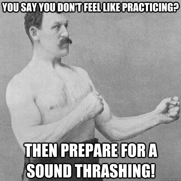 You say you don't feel like practicing? Then prepare for a sound thrashing!  overly manly man