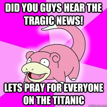 Did you guys hear the tragic news! Lets pray for everyone on the Titanic   Slowpoke