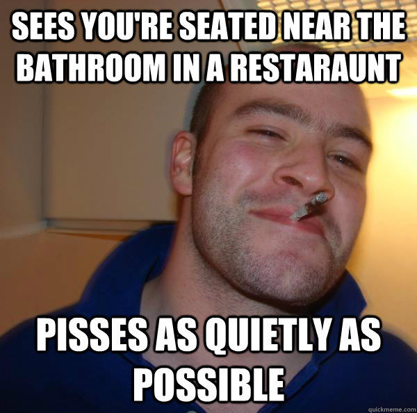 Sees you're seated near the bathroom in a restaraunt Pisses as quietly as possible - Sees you're seated near the bathroom in a restaraunt Pisses as quietly as possible  Misc