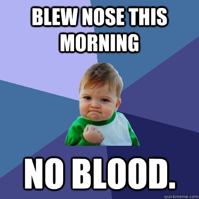 blew nose this morning no blood. - blew nose this morning no blood.  Success Kid