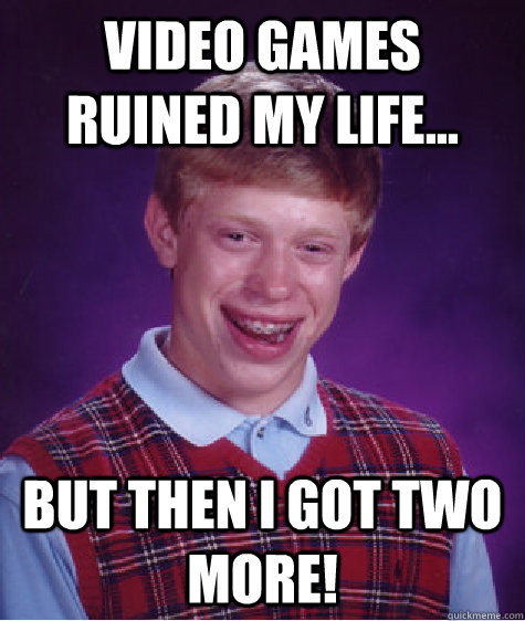 Video games ruined my life... but then I got two more!  Bad Luck Brian