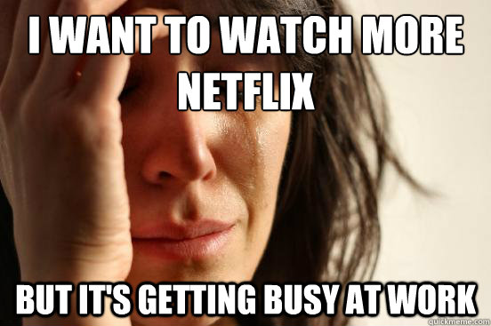 I WANT TO WATCH MORE
NETFLIX but it's getting busy AT WORK  First World Problems