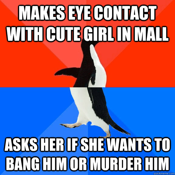 makes eye contact with cute girl in mall asks her if she wants to bang him or murder him  Socially Awesome Awkward Penguin