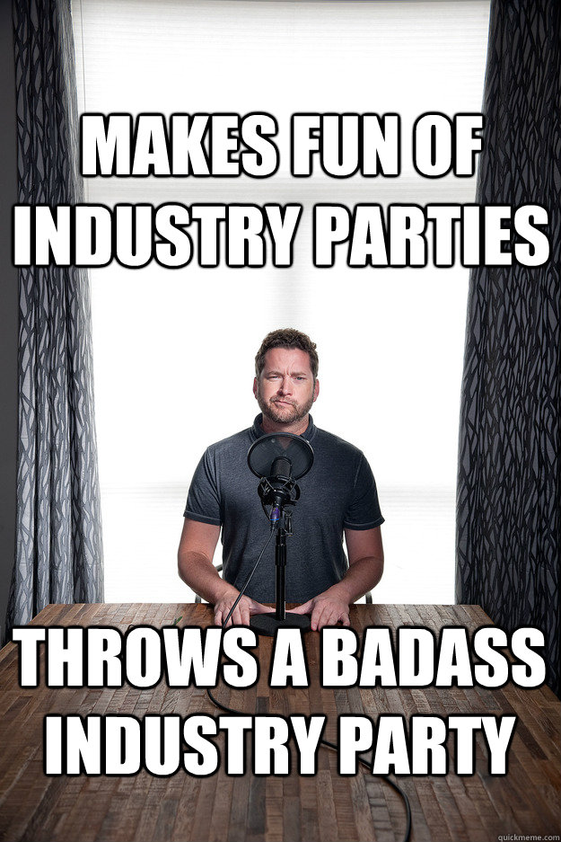 Makes fun of industry parties Throws a badass industry party  benevolent bro burnie