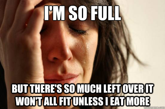 I'm so full But there's so much left over it won't all fit unless I eat more  First World Problems