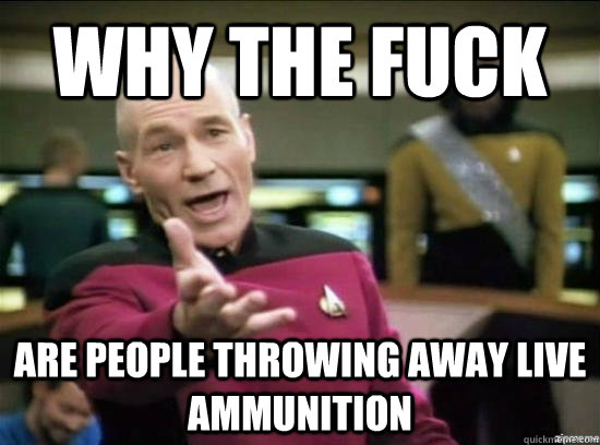 Why the fuck are people throwing away live ammunition  Annoyed Picard HD