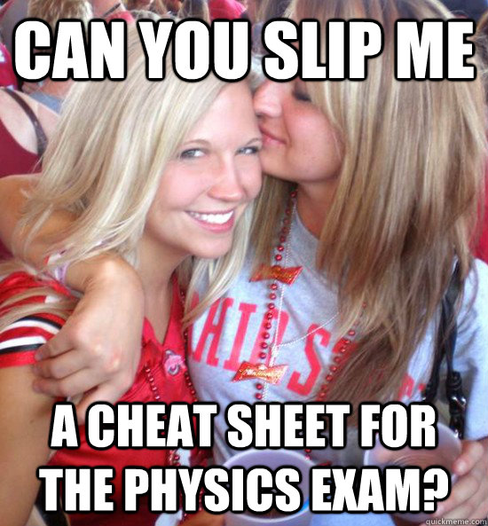 Can you slip me a cheat sheet for the physics exam?  