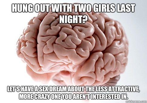 Hung out with two girls last night? Let's have a sex dream about the less attractive, more crazy one you aren't interested in.  Scumbag Brain