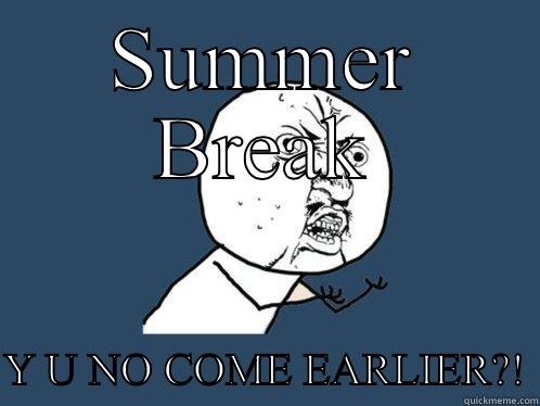 SUMMER BREAK  Y U NO COME EARLIER?! Y U No