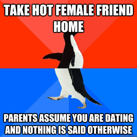 Take hot female friend home Parents assume you are dating and nothing is said otherwise  Socially Awesome Awkward Penguin