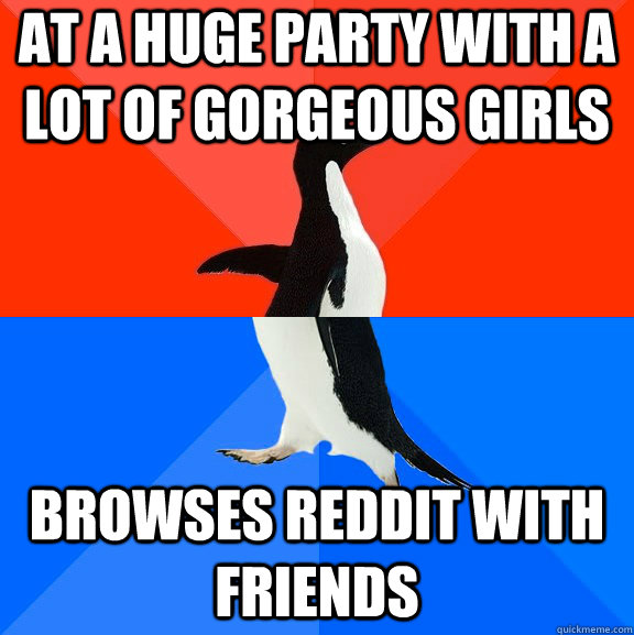 At a huge party with a lot of gorgeous girls browses reddit with friends   Socially Awesome Awkward Penguin
