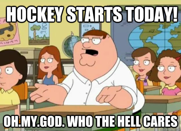 Hockey starts today! Oh.My.God. Who the hell cares  Peter Griffin Oh my god who the hell cares