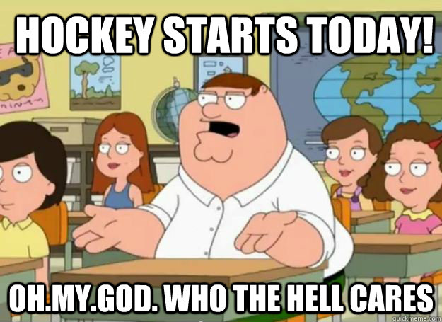 Hockey starts today! Oh.My.God. Who the hell cares  Peter Griffin Oh my god who the hell cares