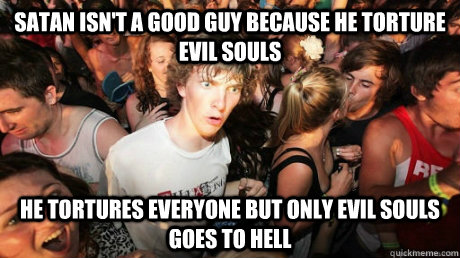 SATAN ISN'T A GOOD GUY BECAUSE HE TORTURE EVIL SOULS HE TORTURES EVERYONE BUT ONLY EVIL SOULS GOES TO HELL  