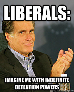 Liberals: Imagine me with indefinite detention powers  Creepy Romney