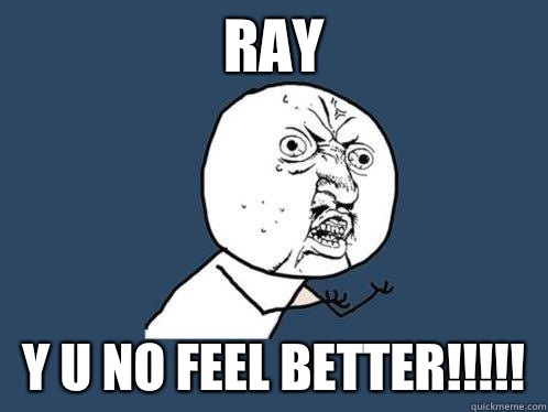RAY y u no feel better!!!!!  Y U No