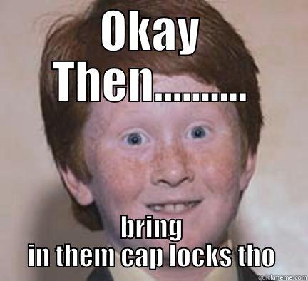 OKAY THEN.......... BRING IN THEM CAP LOCKS THO Over Confident Ginger