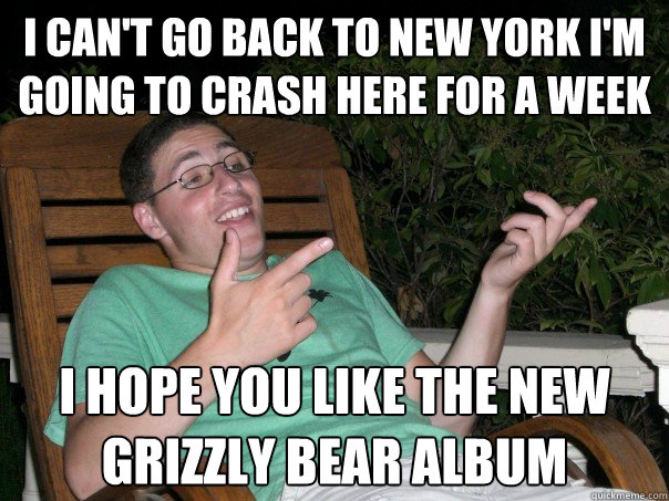 i can't go back to new york i'm going to crash here for a week i hope you like the new grizzly bear album   Scumbag Ben