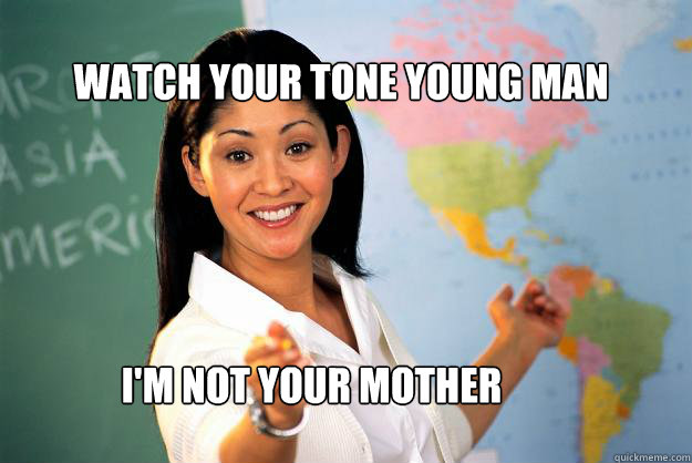watch your tone young man I'm not your mother  Unhelpful High School Teacher