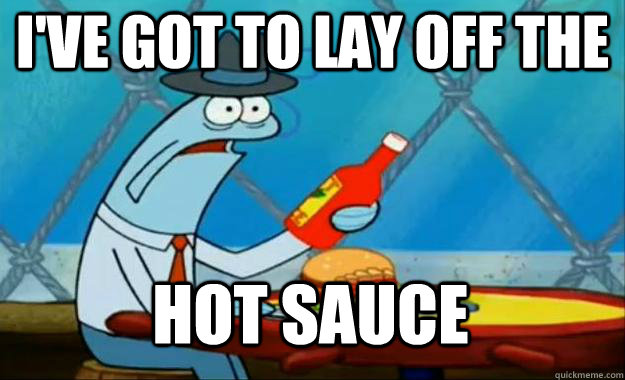 I've got to lay off the Hot sauce  Hot Sauce Fish