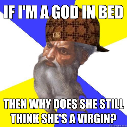 if i'm a god in bed then why does she still think she's a virgin?  Scumbag Advice God