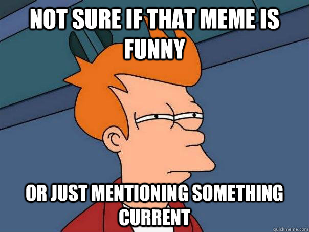 Not sure if that meme is funny or just mentioning something current  Futurama Fry