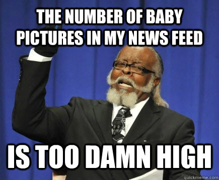 the number of baby pictures in my news feed is too damn high  Too Damn High