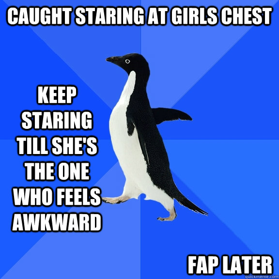 Caught staring at girls chest keep staring till she's the one who feels awkward fap later  Socially Awkward Penguin