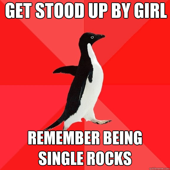 Get stood up by girl Remember being single rocks  Socially Awesome Penguin
