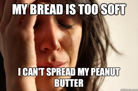 My bread is too soft I can't spread my peanut butter  First World Problems
