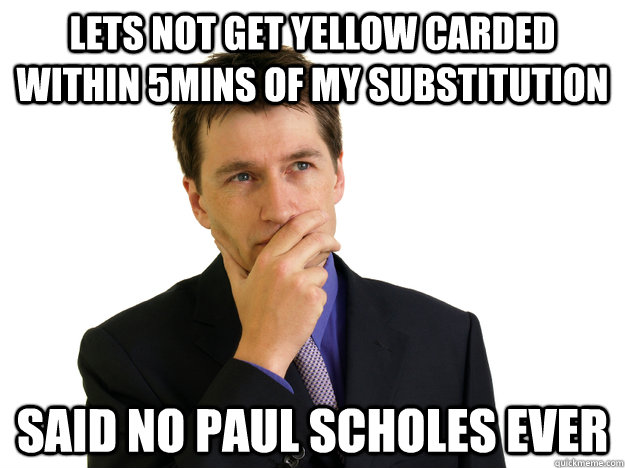 Lets not get yellow carded within 5mins of my substitution said no paul scholes ever  Said No One