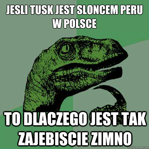 Jesli tusk jest sloncem peru w polsce to dlaczego jest tak zajebiscie zimno  Philosoraptor