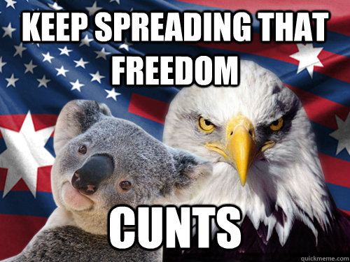 keep spreading that freedom Cunts  Ameristralia