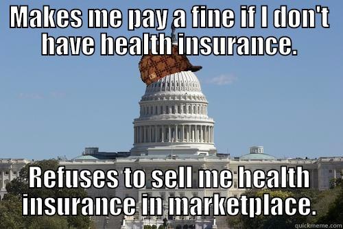 please fuck my face - MAKES ME PAY A FINE IF I DON'T HAVE HEALTH INSURANCE. REFUSES TO SELL ME HEALTH INSURANCE IN MARKETPLACE. Scumbag Government