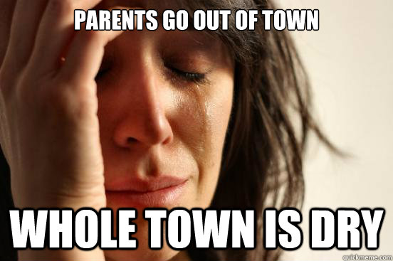 Parents go out of town whole town is dry  First World Problems