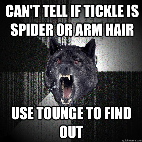 Can't tell if tickle is spider or arm hair USe tounge to find out  Insanity Wolf