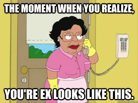 The moment when you realize, You're ex looks like this.  Family Guy Maid Meme