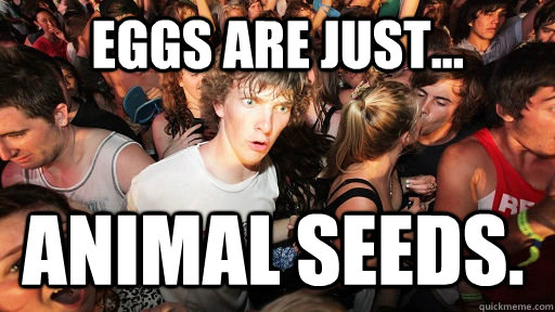 Eggs are just... Animal seeds.   Sudden Clarity Clarence