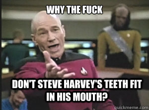 why the fuck Don't Steve Harvey's teeth fit in his mouth?  Annoyed Picard