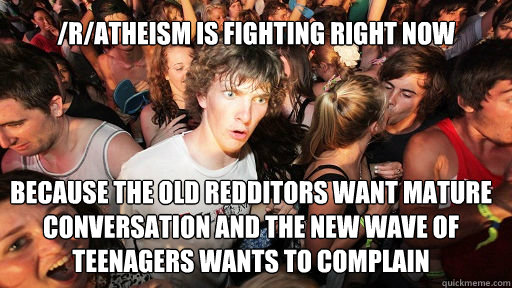 /r/atheism is fighting right now
 because the old redditors want mature conversation and the new wave of teenagers wants to complain  Sudden Clarity Clarence