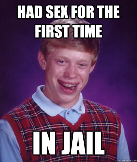 Had sex for the first time In jail  Bad Luck Brian