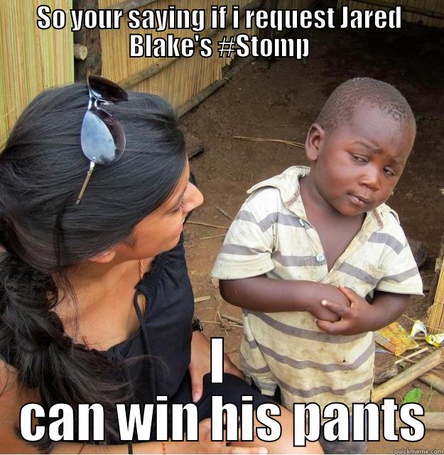 SO YOUR SAYING IF I REQUEST JARED BLAKE'S #STOMP I  CAN WIN HIS PANTS Skeptical Third World Kid